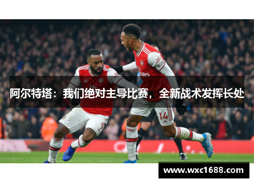 阿尔特塔：我们绝对主导比赛，全新战术发挥长处