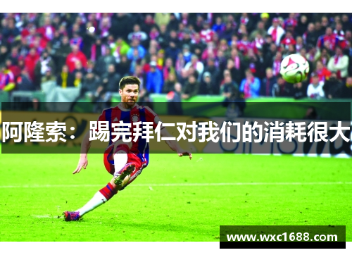 阿隆索：踢完拜仁对我们的消耗很大
